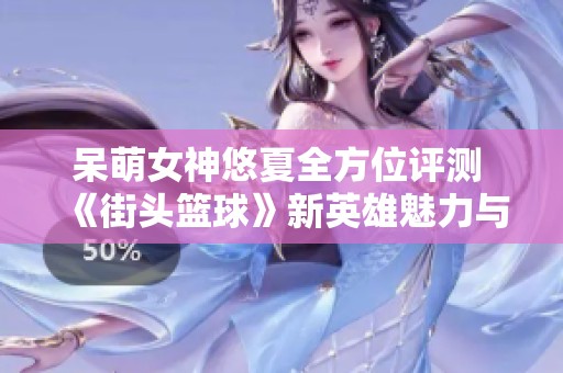 呆萌女神悠夏全方位评测 《街头篮球》新英雄魅力与可玩性解析
