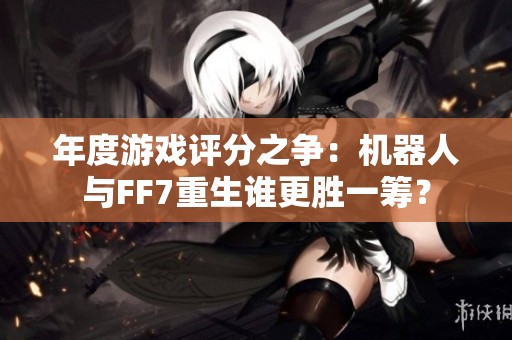 年度游戏评分之争：机器人与FF7重生谁更胜一筹？