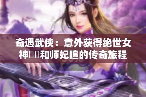 奇遇武侠：意外获得绝世女神婠婠和师妃暄的传奇旅程