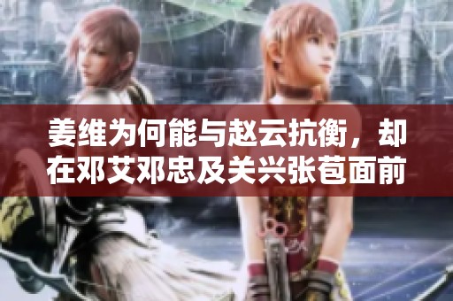 姜维为何能与赵云抗衡，却在邓艾邓忠及关兴张苞面前失利