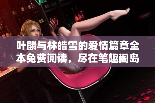 叶麟与林皓雪的爱情篇章全本免费阅读，尽在笔趣阁岛