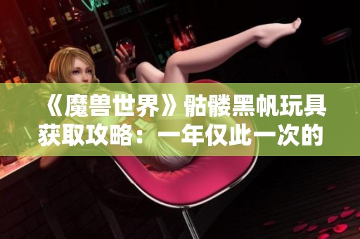 《魔兽世界》骷髅黑帆玩具获取攻略：一年仅此一次的机会