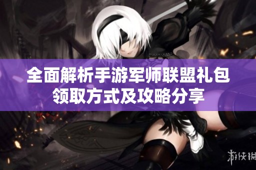 全面解析手游军师联盟礼包领取方式及攻略分享