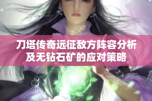 刀塔传奇远征敌方阵容分析及无钻石矿的应对策略