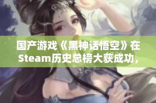 国产游戏《黑神话悟空》在Steam历史总榜大获成功，备受好评