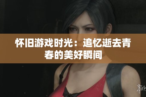 怀旧游戏时光：追忆逝去青春的美好瞬间