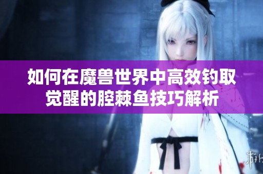 如何在魔兽世界中高效钓取觉醒的腔棘鱼技巧解析