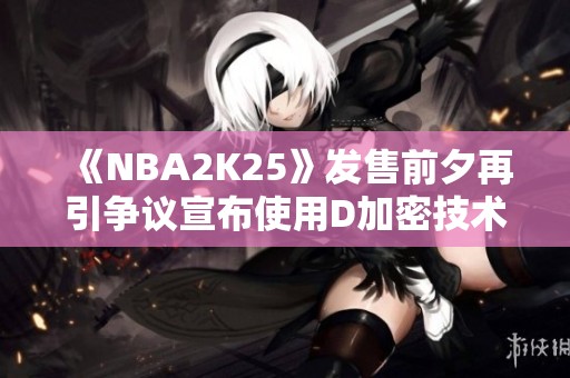 《NBA2K25》发售前夕再引争议宣布使用D加密技术