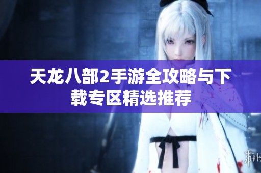 天龙八部2手游全攻略与下载专区精选推荐