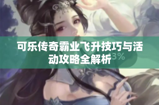 可乐传奇霸业飞升技巧与活动攻略全解析
