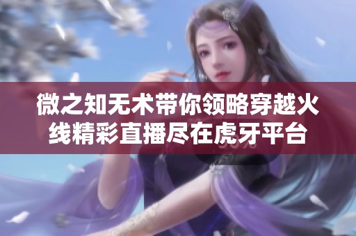 微之知无术带你领略穿越火线精彩直播尽在虎牙平台