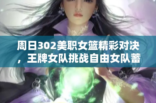 周日302美职女篮精彩对决，王牌女队挑战自由女队蓄势待发！