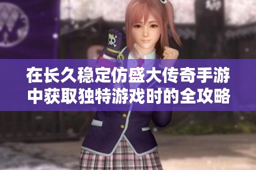在长久稳定仿盛大传奇手游中获取独特游戏时的全攻略与搭配技巧