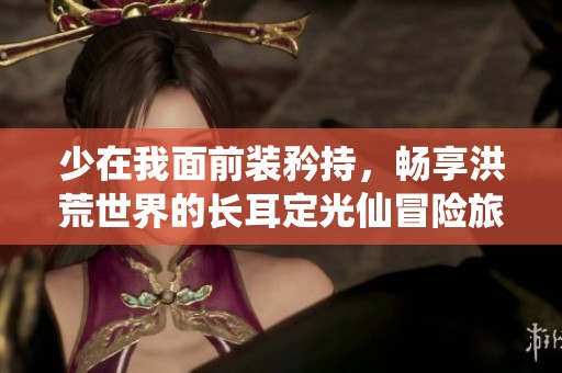 少在我面前装矜持，畅享洪荒世界的长耳定光仙冒险旅程