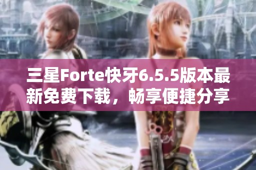 三星Forte快牙6.5.5版本最新免费下载，畅享便捷分享体验