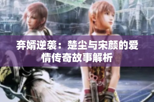 弃婿逆袭：楚尘与宋颜的爱情传奇故事解析