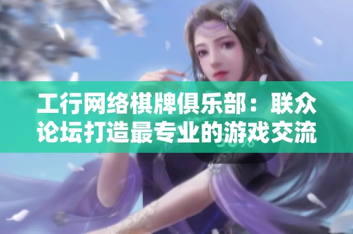工行网络棋牌俱乐部：联众论坛打造最专业的游戏交流平台