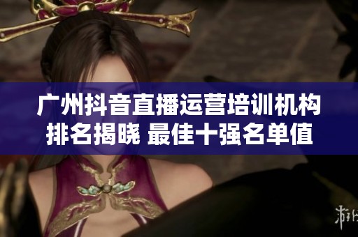 广州抖音直播运营培训机构排名揭晓 最佳十强名单值得关注