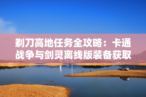 剃刀高地任务全攻略：卡通战争与剑灵离线版装备获取秘籍