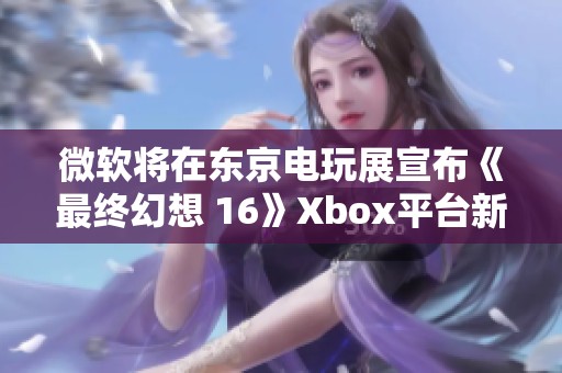 微软将在东京电玩展宣布《最终幻想 16》Xbox平台新消息