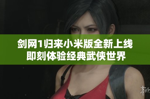 剑网1归来小米版全新上线 即刻体验经典武侠世界