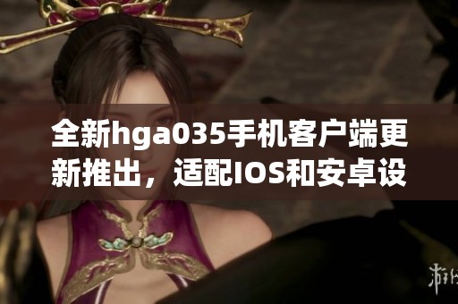 全新hga035手机客户端更新推出，适配IOS和安卓设备，快来下载体验最新版本！