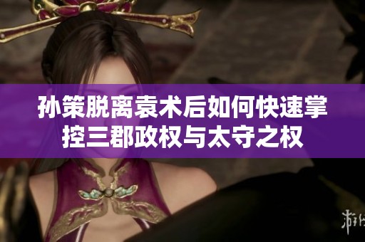 孙策脱离袁术后如何快速掌控三郡政权与太守之权