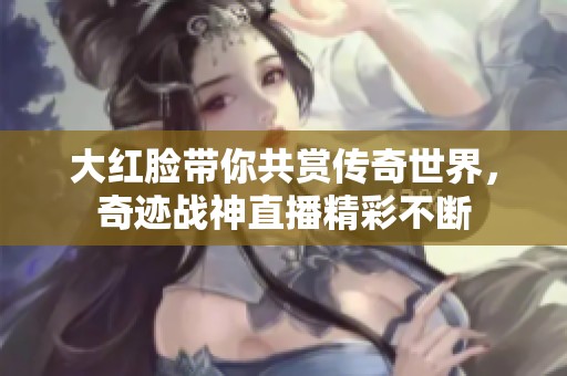 大红脸带你共赏传奇世界，奇迹战神直播精彩不断