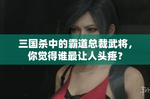 三国杀中的霸道总裁武将，你觉得谁最让人头疼？