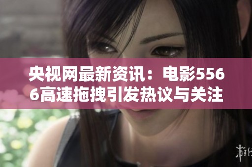 央视网最新资讯：电影5566高速拖拽引发热议与关注