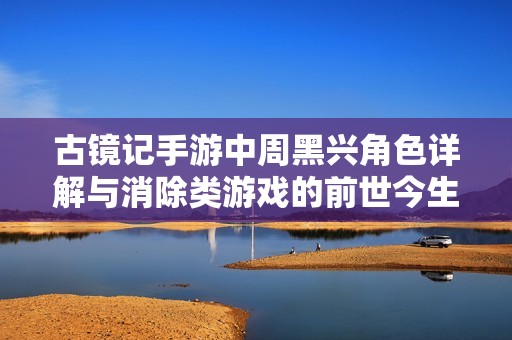 古镜记手游中周黑兴角色详解与消除类游戏的前世今生比较