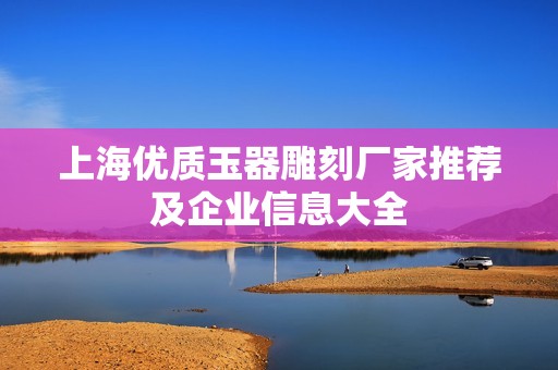 上海优质玉器雕刻厂家推荐及企业信息大全