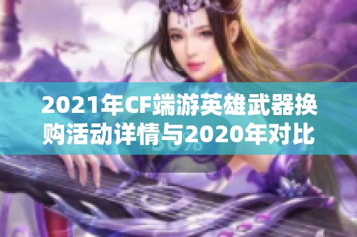 2021年CF端游英雄武器换购活动详情与2020年对比分析