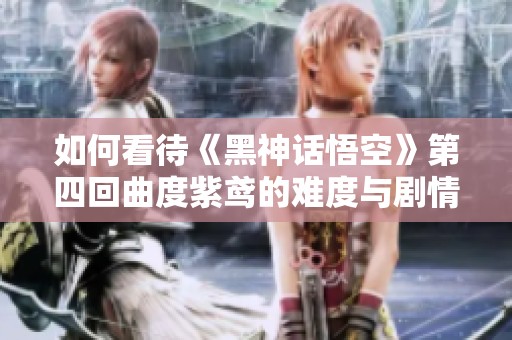 如何看待《黑神话悟空》第四回曲度紫鸢的难度与剧情深度分析