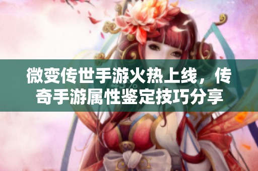 微变传世手游火热上线，传奇手游属性鉴定技巧分享