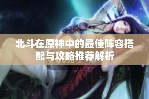 北斗在原神中的最佳阵容搭配与攻略推荐解析