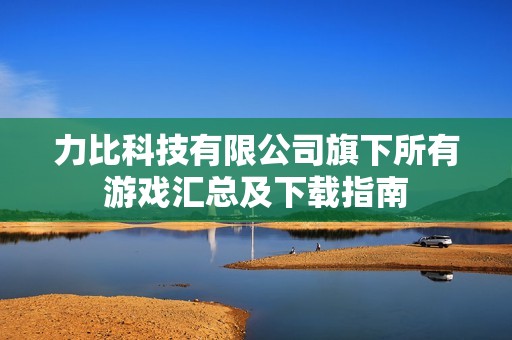 力比科技有限公司旗下所有游戏汇总及下载指南
