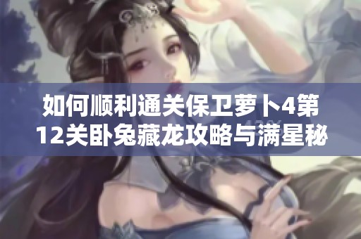 如何顺利通关保卫萝卜4第12关卧兔藏龙攻略与满星秘籍解析