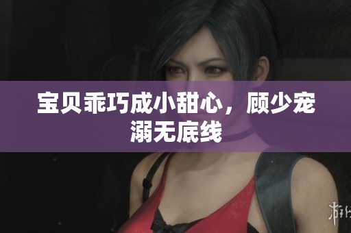 宝贝乖巧成小甜心，顾少宠溺无底线