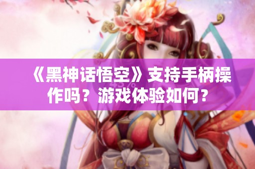 《黑神话悟空》支持手柄操作吗？游戏体验如何？
