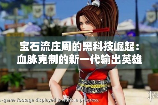 宝石流庄周的黑科技崛起：血脉克制的新一代输出英雄解析