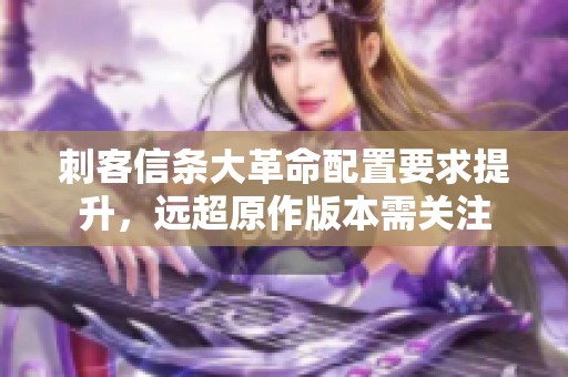 刺客信条大革命配置要求提升，远超原作版本需关注