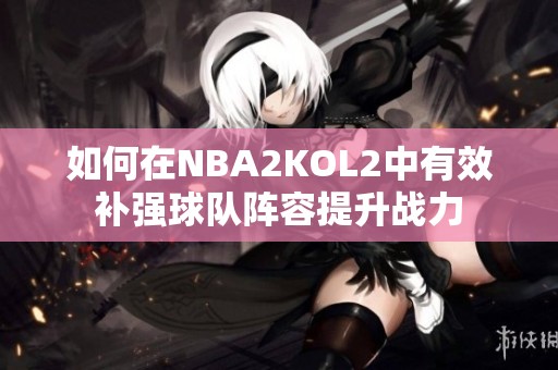 如何在NBA2KOL2中有效补强球队阵容提升战力