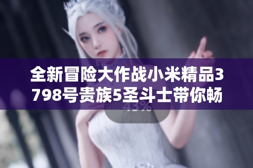 全新冒险大作战小米精品3798号贵族5圣斗士带你畅游300万挑战