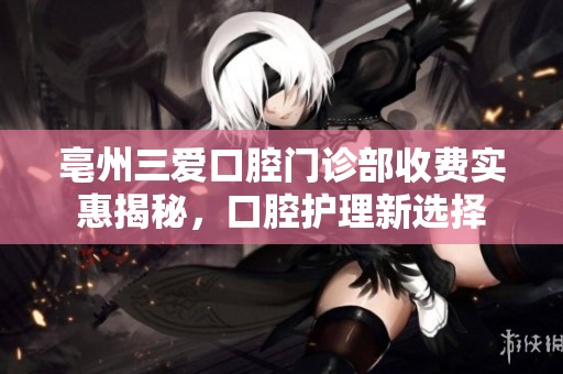 亳州三爱口腔门诊部收费实惠揭秘，口腔护理新选择