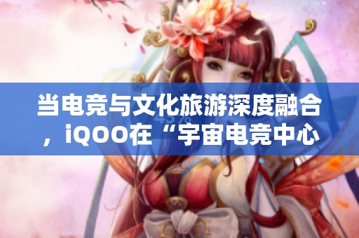 当电竞与文化旅游深度融合，iQOO在“宇宙电竞中心”开创新体验