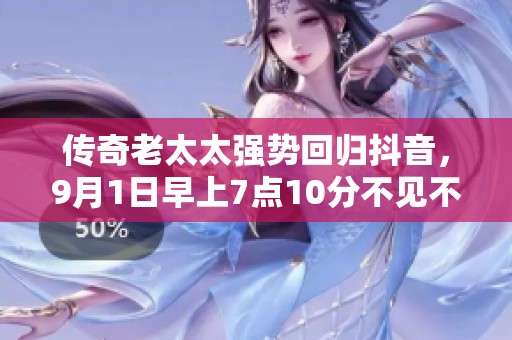 传奇老太太强势回归抖音，9月1日早上7点10分不见不散！