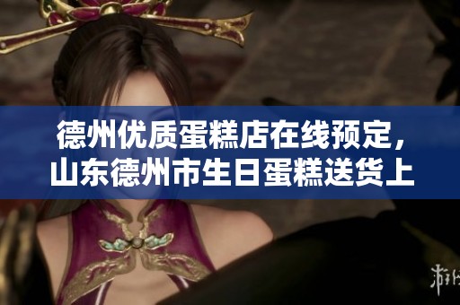 德州优质蛋糕店在线预定，山东德州市生日蛋糕送货上门服务