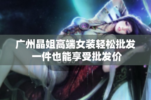广州晶姐高端女装轻松批发 一件也能享受批发价