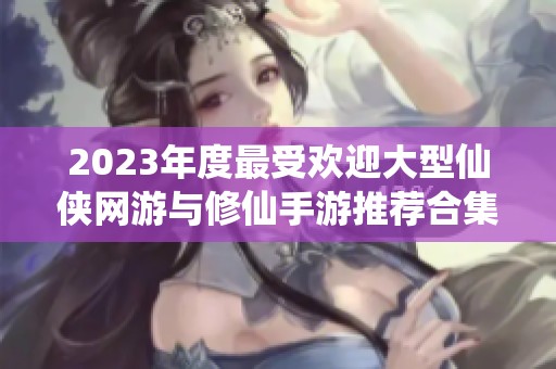 2023年度最受欢迎大型仙侠网游与修仙手游推荐合集